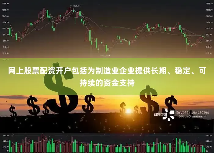 网上股票配资开户包括为制造业企业提供长期、稳定、可持续的资金支持