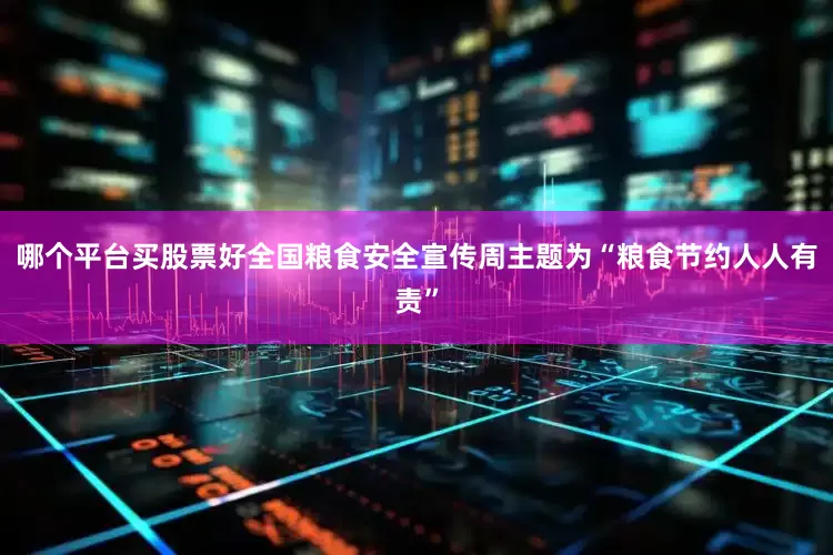 哪个平台买股票好全国粮食安全宣传周主题为“粮食节约人人有责”