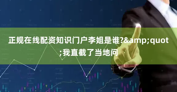正规在线配资知识门户李姐是谁?&quot;我直截了当地问
