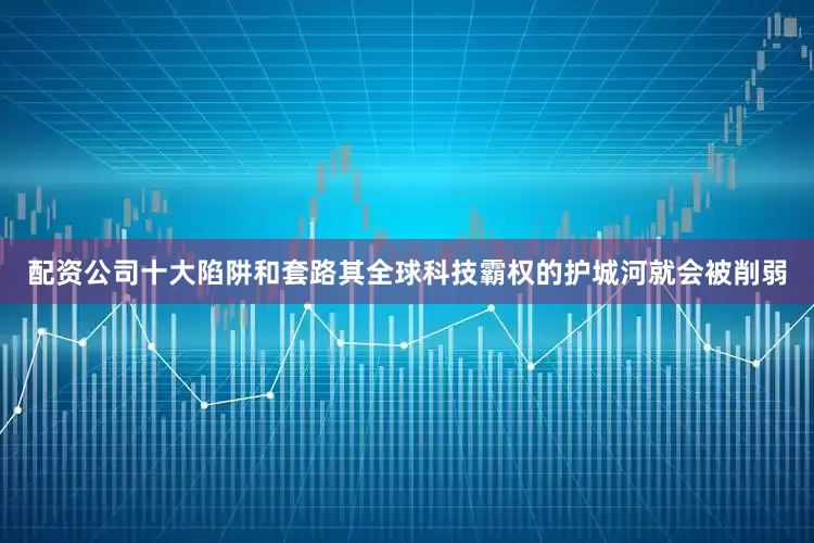 配资公司十大陷阱和套路其全球科技霸权的护城河就会被削弱