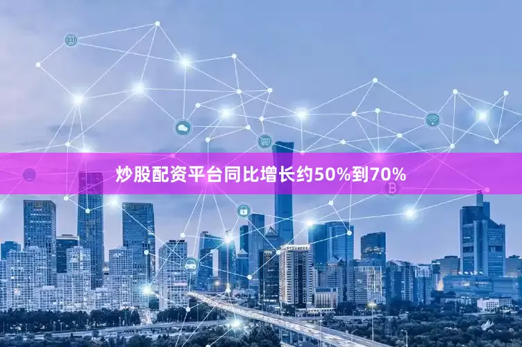 炒股配资平台同比增长约50%到70%