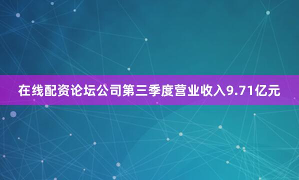 在线配资论坛公司第三季度营业收入9.71亿元
