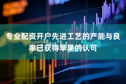 专业配资开户先进工艺的产能与良率已获得苹果的认可