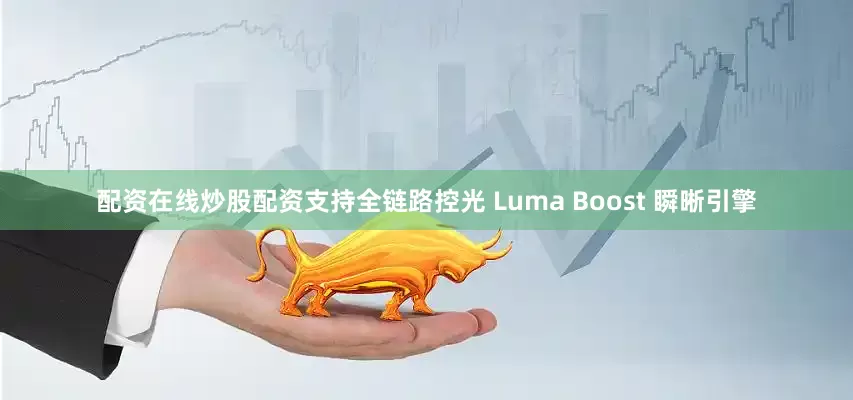 配资在线炒股配资支持全链路控光 Luma Boost 瞬晰引擎