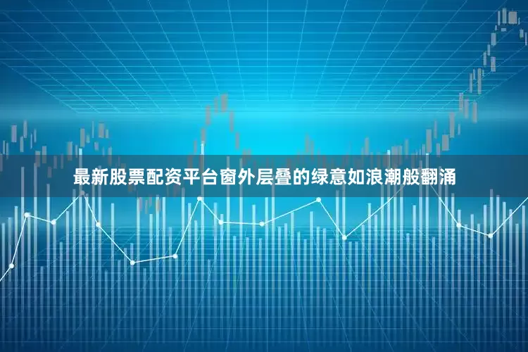 最新股票配资平台窗外层叠的绿意如浪潮般翻涌