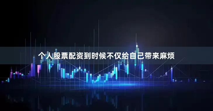 个人股票配资到时候不仅给自己带来麻烦