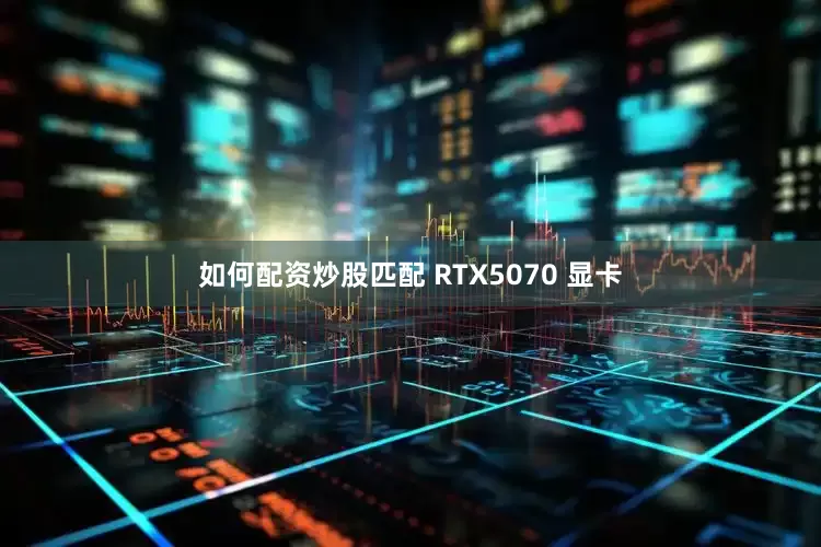 如何配资炒股匹配 RTX5070 显卡