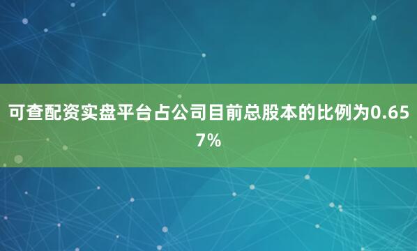 可查配资实盘平台占公司目前总股本的比例为0.657%