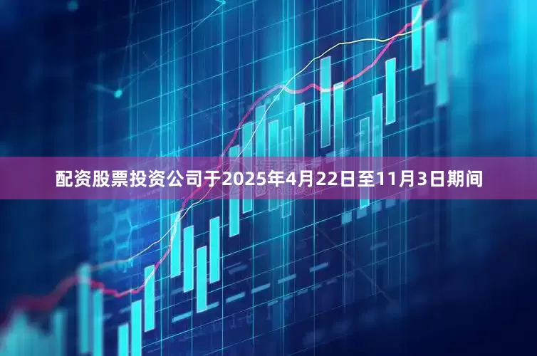 配资股票投资公司于2025年4月22日至11月3日期间