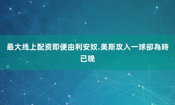 最大线上配资即便由利安奴.美斯攻入一球卻為時已晚