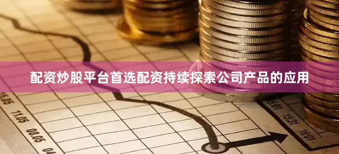 配资炒股平台首选配资持续探索公司产品的应用